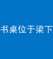 湖州阴阳风水化煞一百四十九——书桌位于梁下