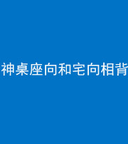 湖州阴阳风水化煞一百六十八——神桌座向和宅向相背